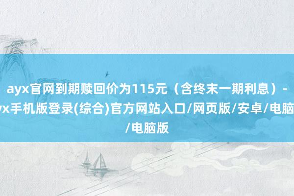 ayx官网到期赎回价为115元（含终末一期利息）-ayx手机版登录(综合)官方网站入口/网页版/安卓/电脑版