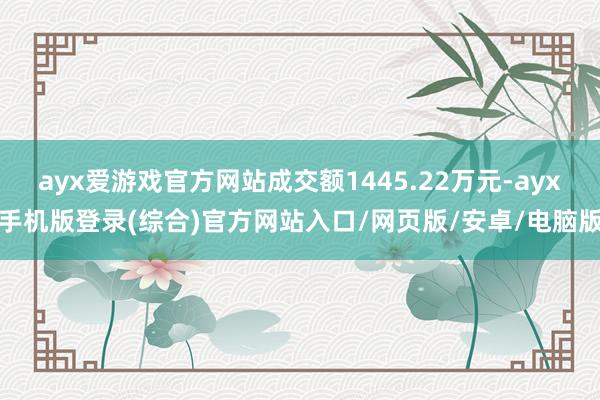 ayx爱游戏官方网站成交额1445.22万元-ayx手机版登录(综合)官方网站入口/网页版/安卓/电脑版