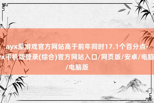 ayx爱游戏官方网站高于前年同时17.1个百分点-ayx手机版登录(综合)官方网站入口/网页版/安卓/电脑版