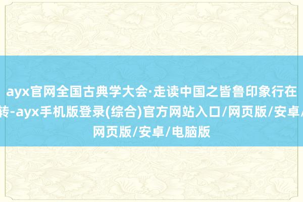 ayx官网全国古典学大会·走读中国之皆鲁印象行在济南运转-ayx手机版登录(综合)官方网站入口/网页版/安卓/电脑版