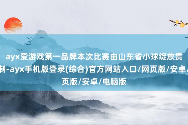 ayx爱游戏第一品牌　　本次比赛由山东省小球绽放贯串会控制-ayx手机版登录(综合)官方网站入口/网页版/安卓/电脑版