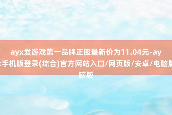 ayx爱游戏第一品牌正股最新价为11.04元-ayx手机版登录(综合)官方网站入口/网页版/安卓/电脑版