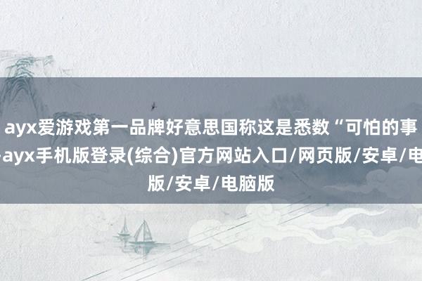 ayx爱游戏第一品牌好意思国称这是悉数“可怕的事件”-ayx手机版登录(综合)官方网站入口/网页版/安卓/电脑版