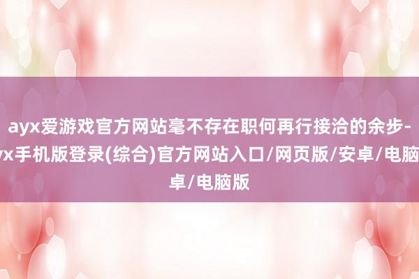 ayx爱游戏官方网站毫不存在职何再行接洽的余步-ayx手机版登录(综合)官方网站入口/网页版/安卓/电脑版