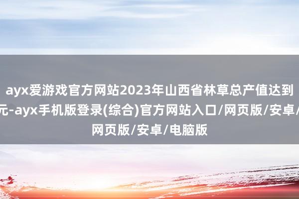 ayx爱游戏官方网站2023年山西省林草总产值达到677亿元-ayx手机版登录(综合)官方网站入口/网页版/安卓/电脑版