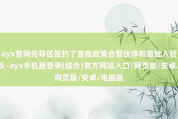 ayx官网先导区签约了首批政策合营伙伴和首批入驻企业团队-ayx手机版登录(综合)官方网站入口/网页版/安卓/电脑版