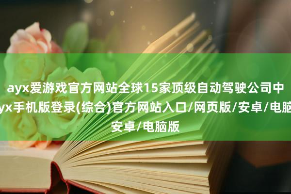 ayx爱游戏官方网站全球15家顶级自动驾驶公司中-ayx手机版登录(综合)官方网站入口/网页版/安卓/电脑版