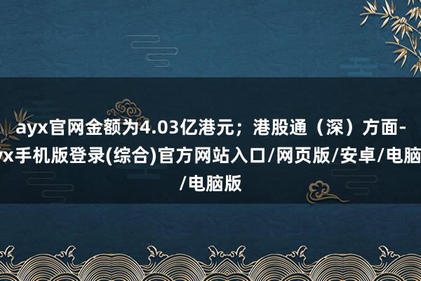 ayx官网金额为4.03亿港元；港股通（深）方面-ayx手机版登录(综合)官方网站入口/网页版/安卓/电脑版