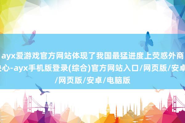 ayx爱游戏官方网站体现了我国最猛进度上荧惑外商投资的决心-ayx手机版登录(综合)官方网站入口/网页版/安卓/电脑版