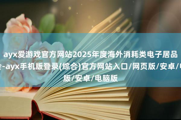 ayx爱游戏官方网站2025年度海外消耗类电子居品博览会-ayx手机版登录(综合)官方网站入口/网页版/安卓/电脑版