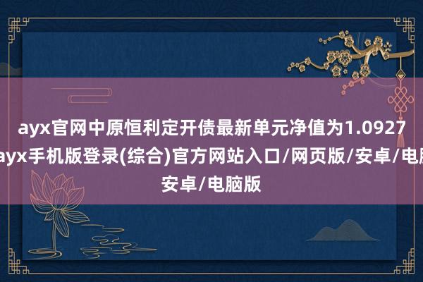 ayx官网中原恒利定开债最新单元净值为1.0927元-ayx手机版登录(综合)官方网站入口/网页版/安卓/电脑版