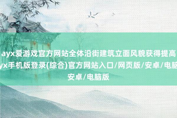 ayx爱游戏官方网站全体沿街建筑立面风貌获得提高-ayx手机版登录(综合)官方网站入口/网页版/安卓/电脑版