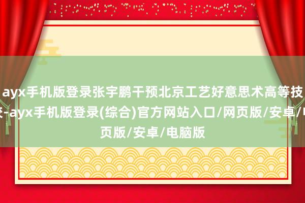 ayx手机版登录张宇鹏干预北京工艺好意思术高等技工学校-ayx手机版登录(综合)官方网站入口/网页版/安卓/电脑版