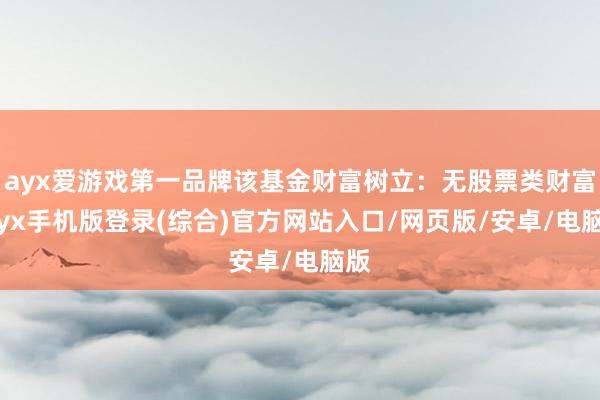 ayx爱游戏第一品牌该基金财富树立：无股票类财富-ayx手机版登录(综合)官方网站入口/网页版/安卓/电脑版