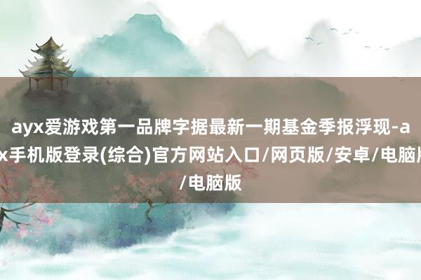 ayx爱游戏第一品牌字据最新一期基金季报浮现-ayx手机版登录(综合)官方网站入口/网页版/安卓/电脑版