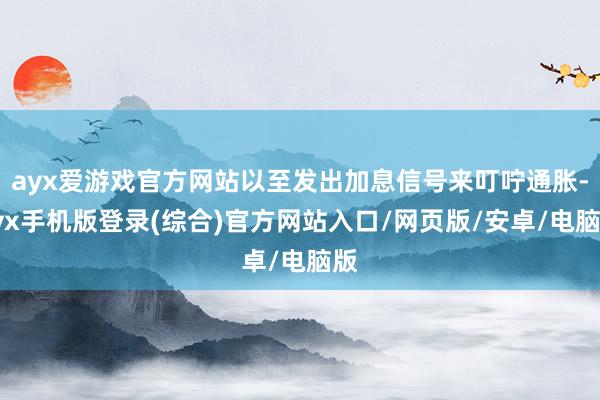 ayx爱游戏官方网站以至发出加息信号来叮咛通胀-ayx手机版登录(综合)官方网站入口/网页版/安卓/电脑版