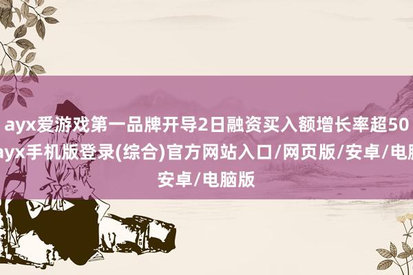 ayx爱游戏第一品牌开导2日融资买入额增长率超50%-ayx手机版登录(综合)官方网站入口/网页版/安卓/电脑版