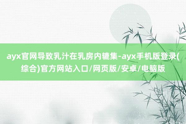 ayx官网导致乳汁在乳房内辘集-ayx手机版登录(综合)官方网站入口/网页版/安卓/电脑版