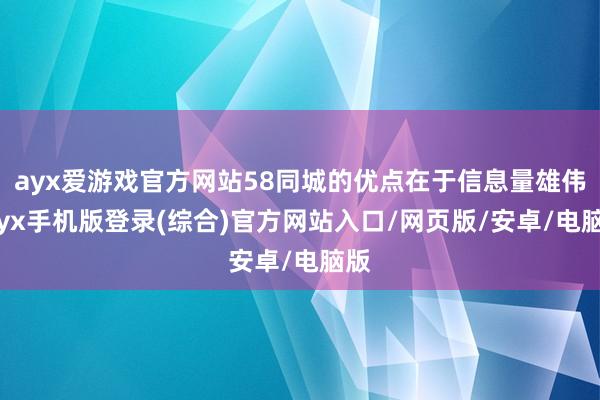 ayx爱游戏官方网站58同城的优点在于信息量雄伟-ayx手机版登录(综合)官方网站入口/网页版/安卓/电脑版