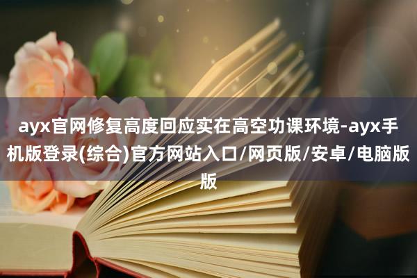 ayx官网修复高度回应实在高空功课环境-ayx手机版登录(综合)官方网站入口/网页版/安卓/电脑版
