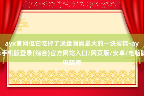 ayx官网但它吃掉了通盘阛阓最大的一块蛋糕-ayx手机版登录(综合)官方网站入口/网页版/安卓/电脑版