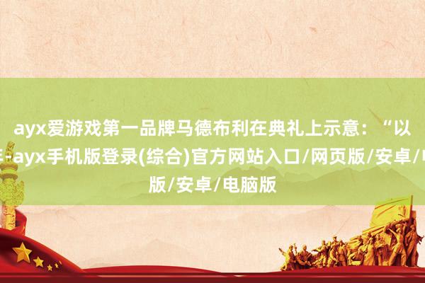 ayx爱游戏第一品牌　　马德布利在典礼上示意：“以前几年-ayx手机版登录(综合)官方网站入口/网页版/安卓/电脑版