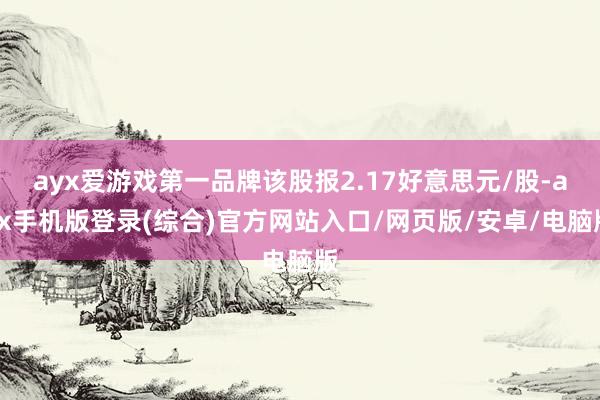 ayx爱游戏第一品牌该股报2.17好意思元/股-ayx手机版登录(综合)官方网站入口/网页版/安卓/电脑版