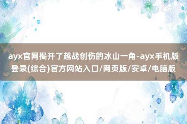 ayx官网揭开了越战创伤的冰山一角-ayx手机版登录(综合)官方网站入口/网页版/安卓/电脑版