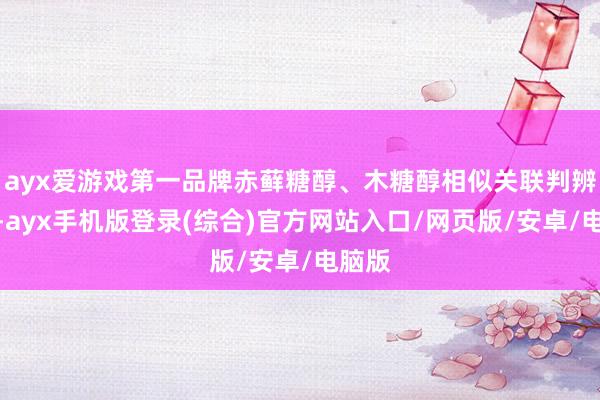 ayx爱游戏第一品牌赤藓糖醇、木糖醇相似关联判辨零落-ayx手机版登录(综合)官方网站入口/网页版/安卓/电脑版