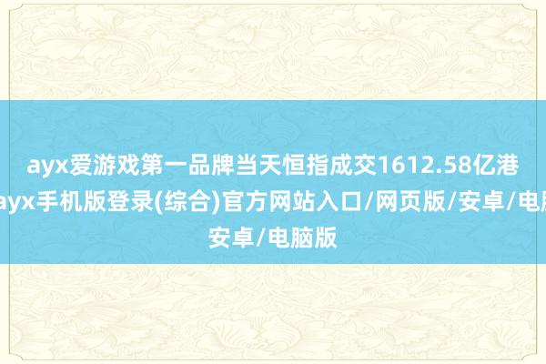 ayx爱游戏第一品牌当天恒指成交1612.58亿港元-ayx手机版登录(综合)官方网站入口/网页版/安卓/电脑版
