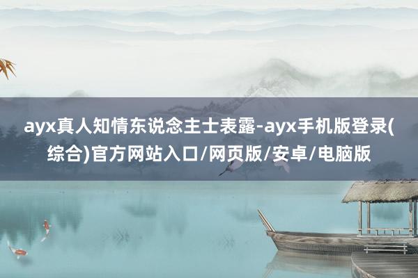 ayx真人　　知情东说念主士表露-ayx手机版登录(综合)官方网站入口/网页版/安卓/电脑版
