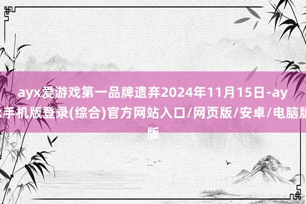 ayx爱游戏第一品牌遗弃2024年11月15日-ayx手机版登录(综合)官方网站入口/网页版/安卓/电脑版