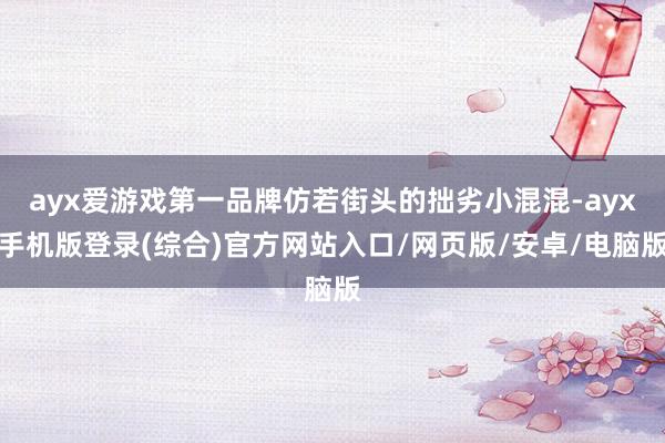 ayx爱游戏第一品牌仿若街头的拙劣小混混-ayx手机版登录(综合)官方网站入口/网页版/安卓/电脑版