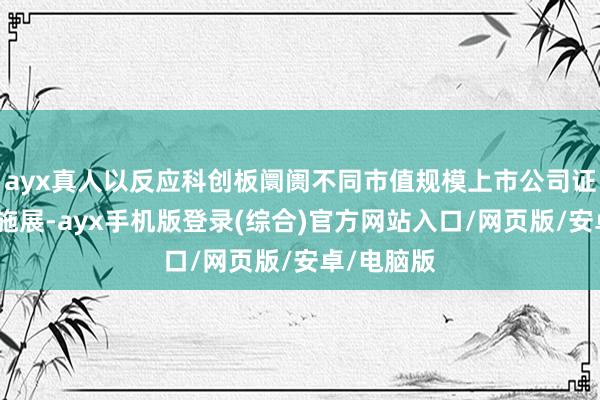 ayx真人以反应科创板阛阓不同市值规模上市公司证券的全体施展-ayx手机版登录(综合)官方网站入口/网页版/安卓/电脑版