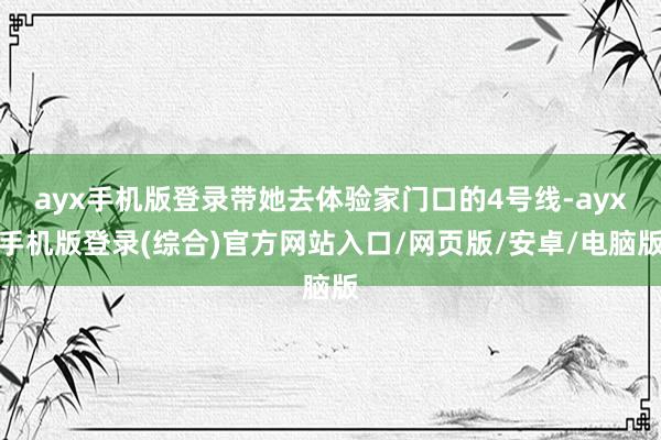 ayx手机版登录带她去体验家门口的4号线-ayx手机版登录(综合)官方网站入口/网页版/安卓/电脑版