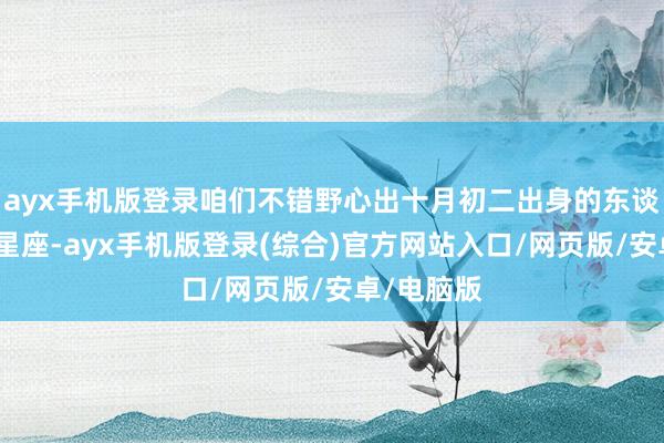 ayx手机版登录咱们不错野心出十月初二出身的东谈主所属的星座-ayx手机版登录(综合)官方网站入口/网页版/安卓/电脑版