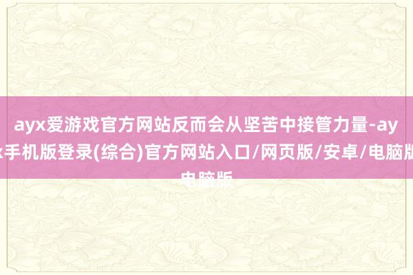 ayx爱游戏官方网站反而会从坚苦中接管力量-ayx手机版登录(综合)官方网站入口/网页版/安卓/电脑版