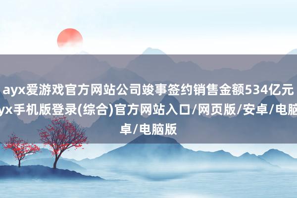 ayx爱游戏官方网站公司竣事签约销售金额534亿元-ayx手机版登录(综合)官方网站入口/网页版/安卓/电脑版