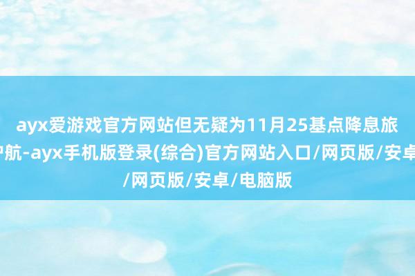 ayx爱游戏官方网站但无疑为11月25基点降息旅途保驾护航-ayx手机版登录(综合)官方网站入口/网页版/安卓/电脑版