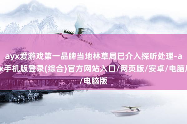 ayx爱游戏第一品牌当地林草局已介入探听处理-ayx手机版登录(综合)官方网站入口/网页版/安卓/电脑版