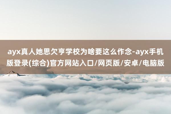ayx真人她思欠亨学校为啥要这么作念-ayx手机版登录(综合)官方网站入口/网页版/安卓/电脑版